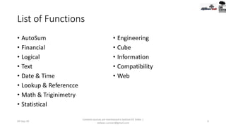 List of Functions
• AutoSum
• Financial
• Logical
• Text
• Date & Time
• Lookup & Referencce
• Math & Triginimetry
• Statistical
• Engineering
• Cube
• Information
• Compatibility
• Web
09-Sep-20
Content sources are mentioned in bottom 03 Slides |
redwan.contact@gmail.com
6
 