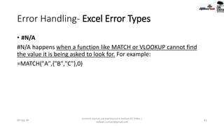 Error Handling- Excel Error Types
• #N/A
#N/A happens when a function like MATCH or VLOOKUP cannot find
the value it is being asked to look for. For example:
=MATCH("A",{"B","C"},0)
09-Sep-20
Content sources are mentioned in bottom 03 Slides |
redwan.contact@gmail.com
61
 