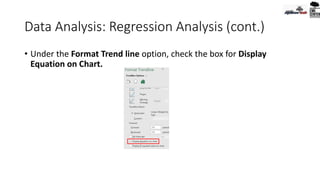 Data Analysis: Regression Analysis (cont.)
• Under the Format Trend line option, check the box for Display
Equation on Chart.
 