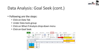 Data Analysis: Goal Seek (cont.)
• Following are the steps:
• Click on Data Tab
• Under Data tools group
• Click on What if Analysis drop-down menu
• Click on Goal Seek
 