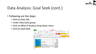 Data Analysis: Goal Seek (cont.)
• Following are the steps:
• Click on Data Tab
• Under Data tools group
• Click on What if Analysis drop-down menu
• Click on Goal Seek
 