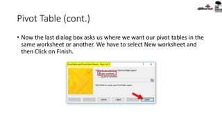 Pivot Table (cont.)
• Now the last dialog box asks us where we want our pivot tables in the
same worksheet or another. We have to select New worksheet and
then Click on Finish.
 