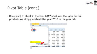 Pivot Table (cont.)
• If we want to check in the year 2017 what was the sales for the
products we simply uncheck the year 2018 in the year tab.
 