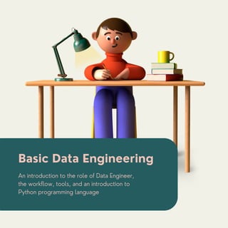 An introduction to the role of Data Engineer,
the workflow, tools, and an introduction to
Python programming language
Basic Data Engineering
 