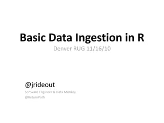 Basic Data Ingestion in R
Denver RUG 11/16/10
@jrideout
Software Engineer & Data Monkey
@ReturnPath
 