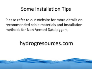 Some Installation Tips
Please refer to our website for more details on
recommended cable materials and installation
methods for Non-Vented Dataloggers.
hydrogresources.com
 