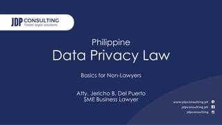 Philippine
Data Privacy Law
Basics for Non-Lawyers
Atty. Jericho B. Del Puerto
SME Business Lawyer
 