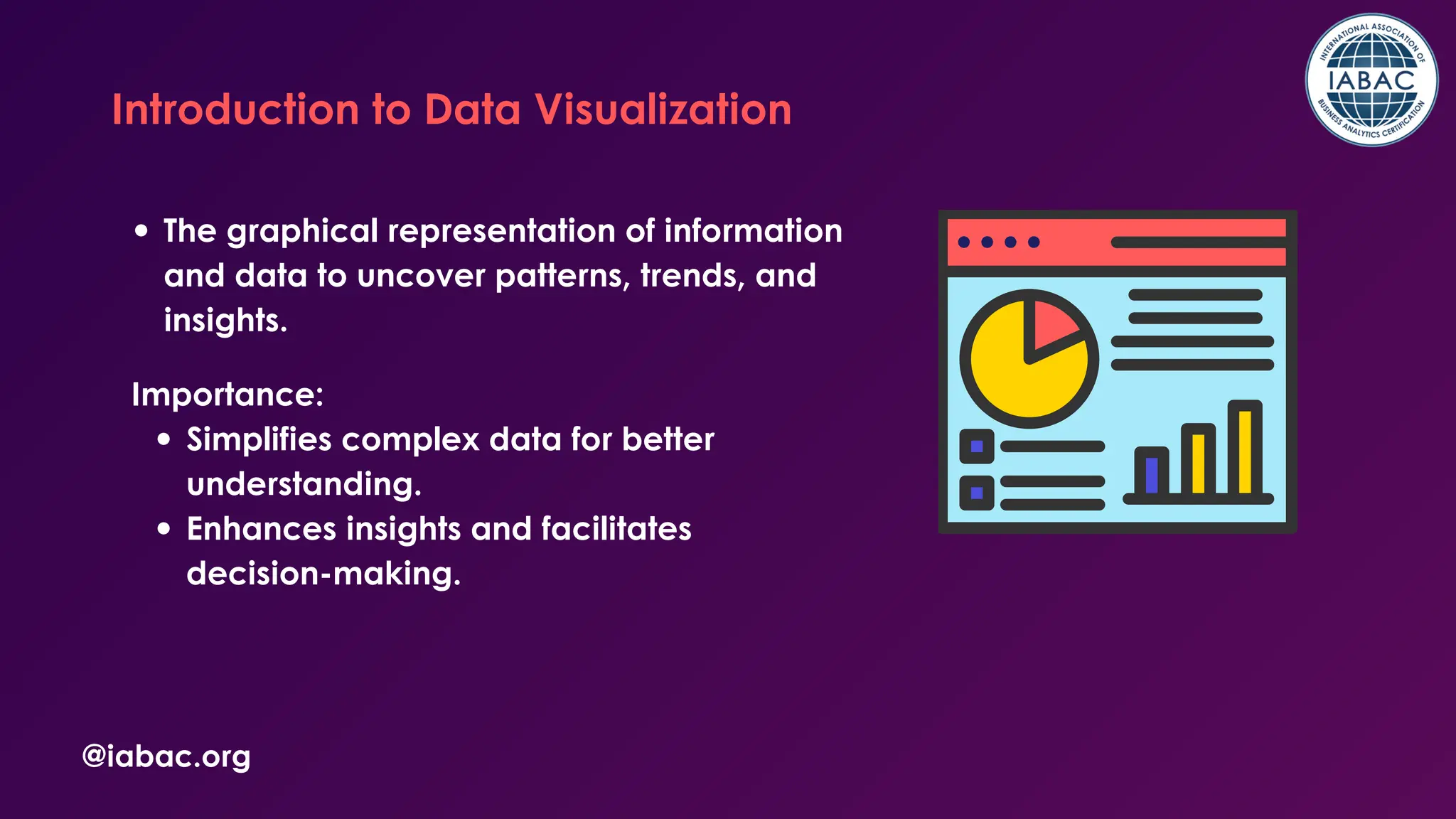 @iabac.org
Introduction to Data Visualization
The graphical representation of information
and data to uncover patterns, trends, and
insights.
Importance:
Simplifies complex data for better
understanding.
Enhances insights and facilitates
decision-making.
 
