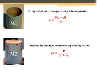 M1
M2
Firstly Bulk density, is computed using following relation:
𝛒 =
𝑴𝟐 − 𝑴𝟏
𝑽
Secondly dry density, is computed using following relation:
𝛒d =
𝛒
𝟏 + 𝒘
 