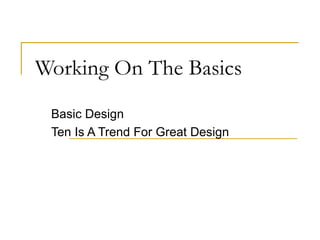 Working On The Basics
 Basic Design
 Ten Is A Trend For Great Design
 