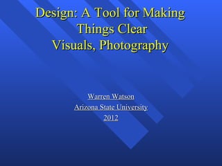 Design: A Tool for Making
       Things Clear
  Visuals, Photography


          Warren Watson
      Arizona State University
               2012
 