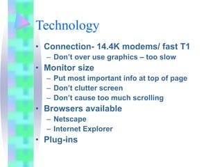 Technology
• Connection- 14.4K modems/ fast T1
– Don’t over use graphics – too slow
• Monitor size
– Put most important in...