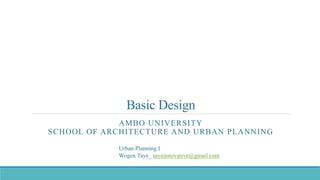 Basic Design
AMBO UNIVERSITY
SCHOOL OF ARCHITECTURE AND URBAN PLANNING
Urban Planning I
Wogen Taye_ tayeinnovative@gmail.com
 