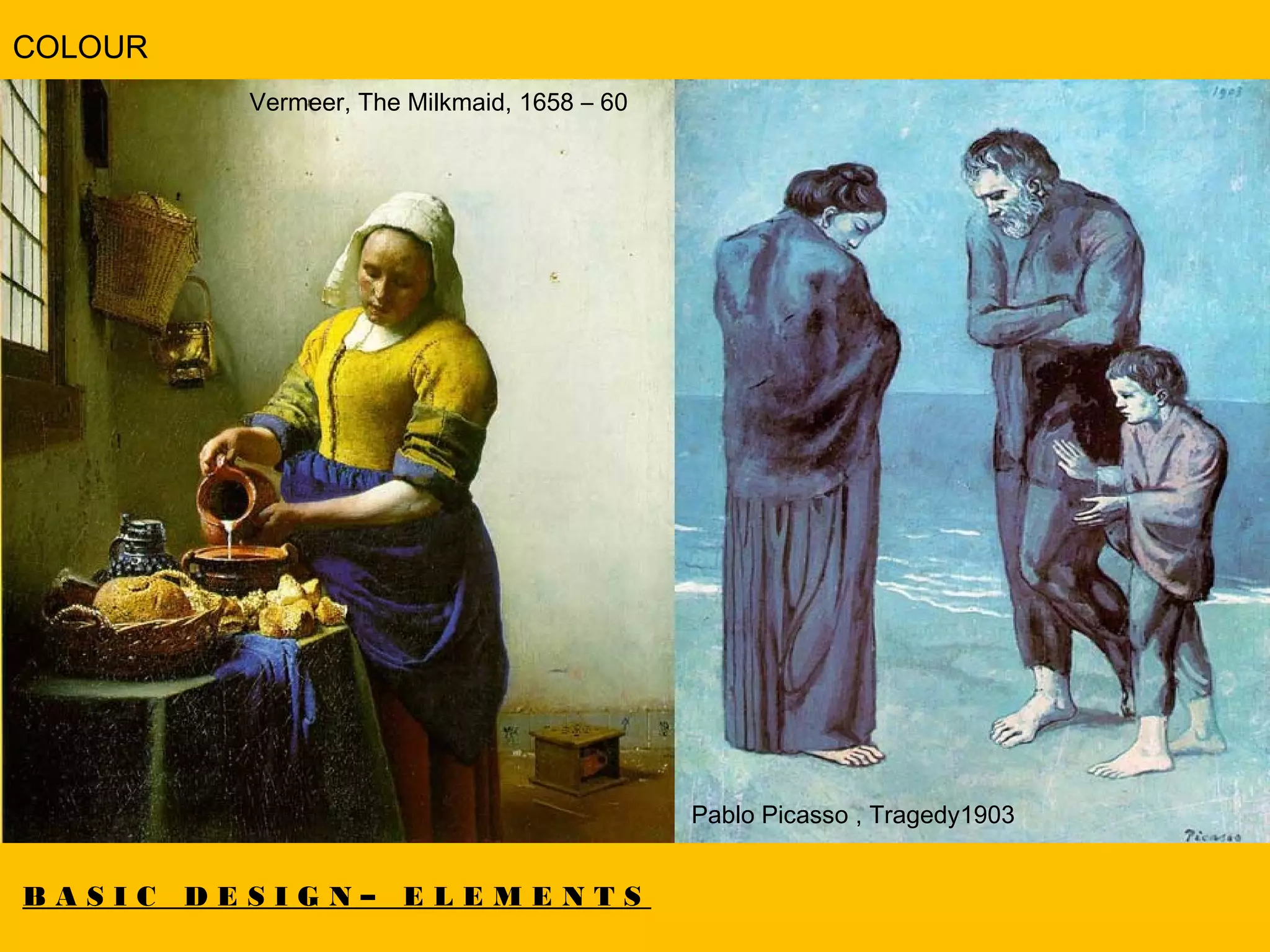 B A S I C D E S I G N – E L E M E N T S
COLOUR
Vermeer, The Milkmaid, 1658 – 60
Pablo Picasso , Tragedy1903
 