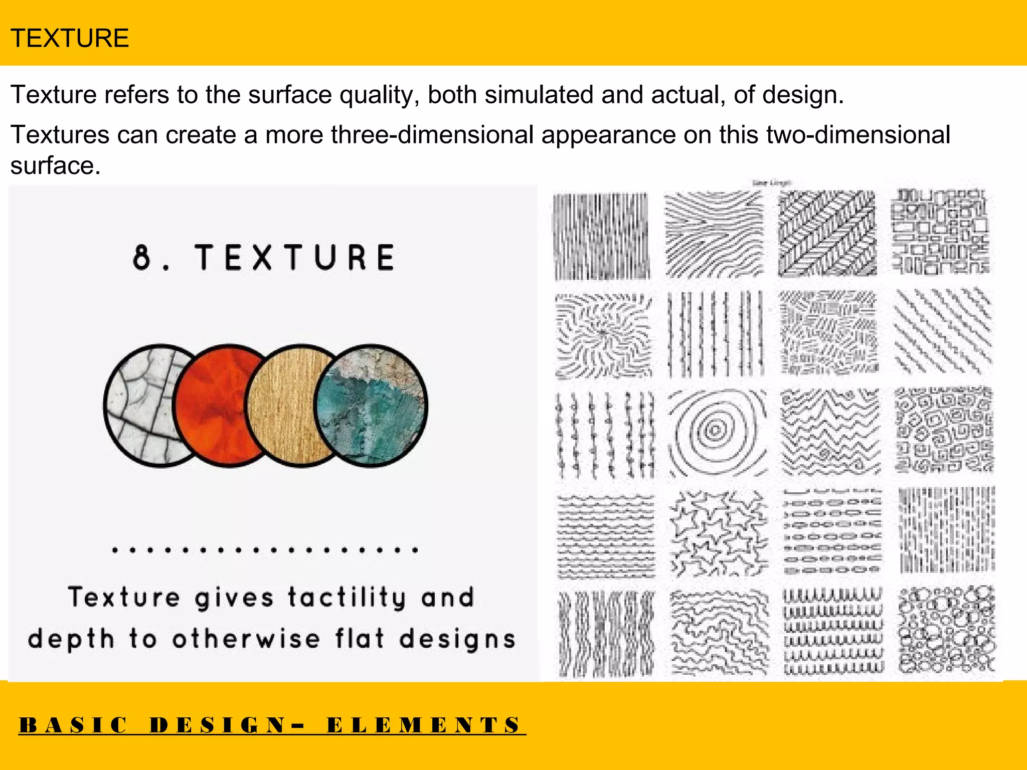 B A S I C D E S I G N – E L E M E N T S
TEXTURE
Texture refers to the surface quality, both simulated and actual, of design.
Textures can create a more three-dimensional appearance on this two-dimensional
surface.
 