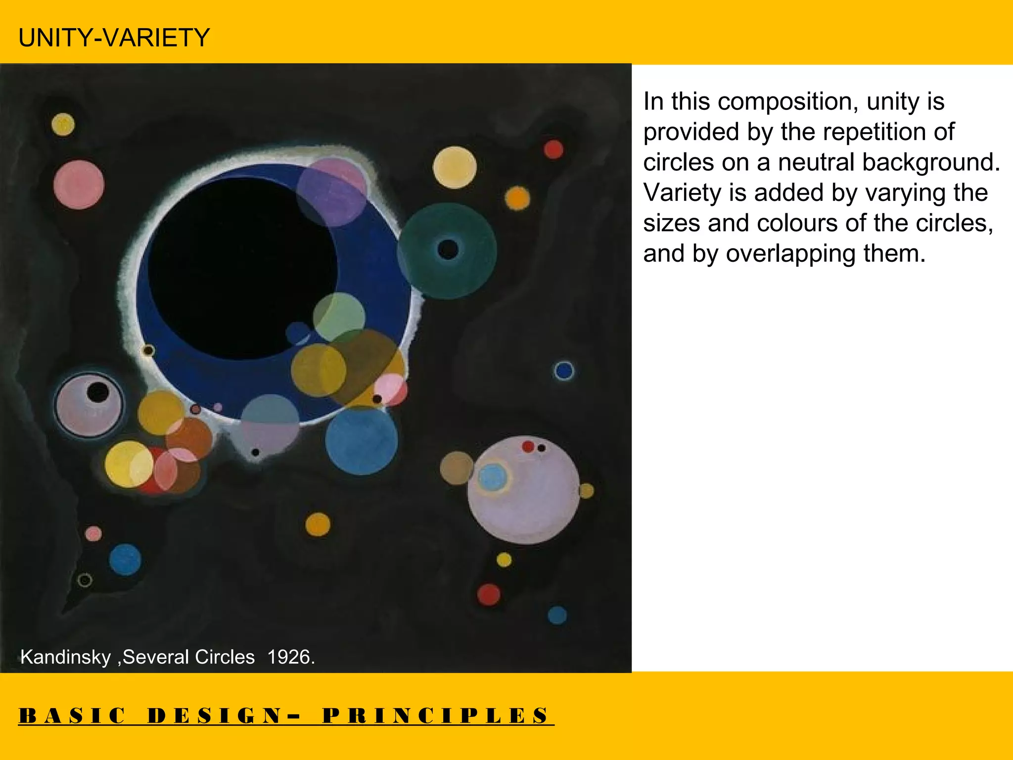 B A S I C D E S I G N – P R I N C I P L E S
UNITY-VARIETY
Artwork by Rassouli.
 Kandinsky ,Several Circles 1926.
In this composition, unity is
provided by the repetition of
circles on a neutral background.
Variety is added by varying the
sizes and colours of the circles,
and by overlapping them.
 