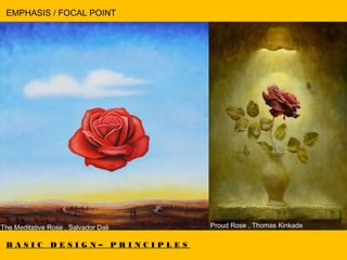 B A S I C D E S I G N – P R I N C I P L E S
EMPHASIS / FOCAL POINT
The Meditative Rose , Salvador Dali  Proud Rose , Thomas Kinkade
 