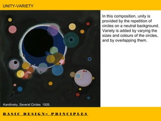 B A S I C D E S I G N – P R I N C I P L E S
UNITY-VARIETY
Artwork by Rassouli.
 Kandinsky ,Several Circles 1926.
In this composition, unity is
provided by the repetition of
circles on a neutral background.
Variety is added by varying the
sizes and colours of the circles,
and by overlapping them.
 