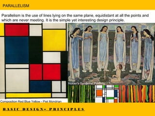 B A S I C D E S I G N – P R I N C I P L E S
PARALLELISM
Parallelism is the use of lines lying on the same plane, equidistant at all the points and
which are never meeting. It is the simple yet interesting design principle.
Composition Red Blue Yellow - Piet Mondrian
Holder's Symbolist Painting
 