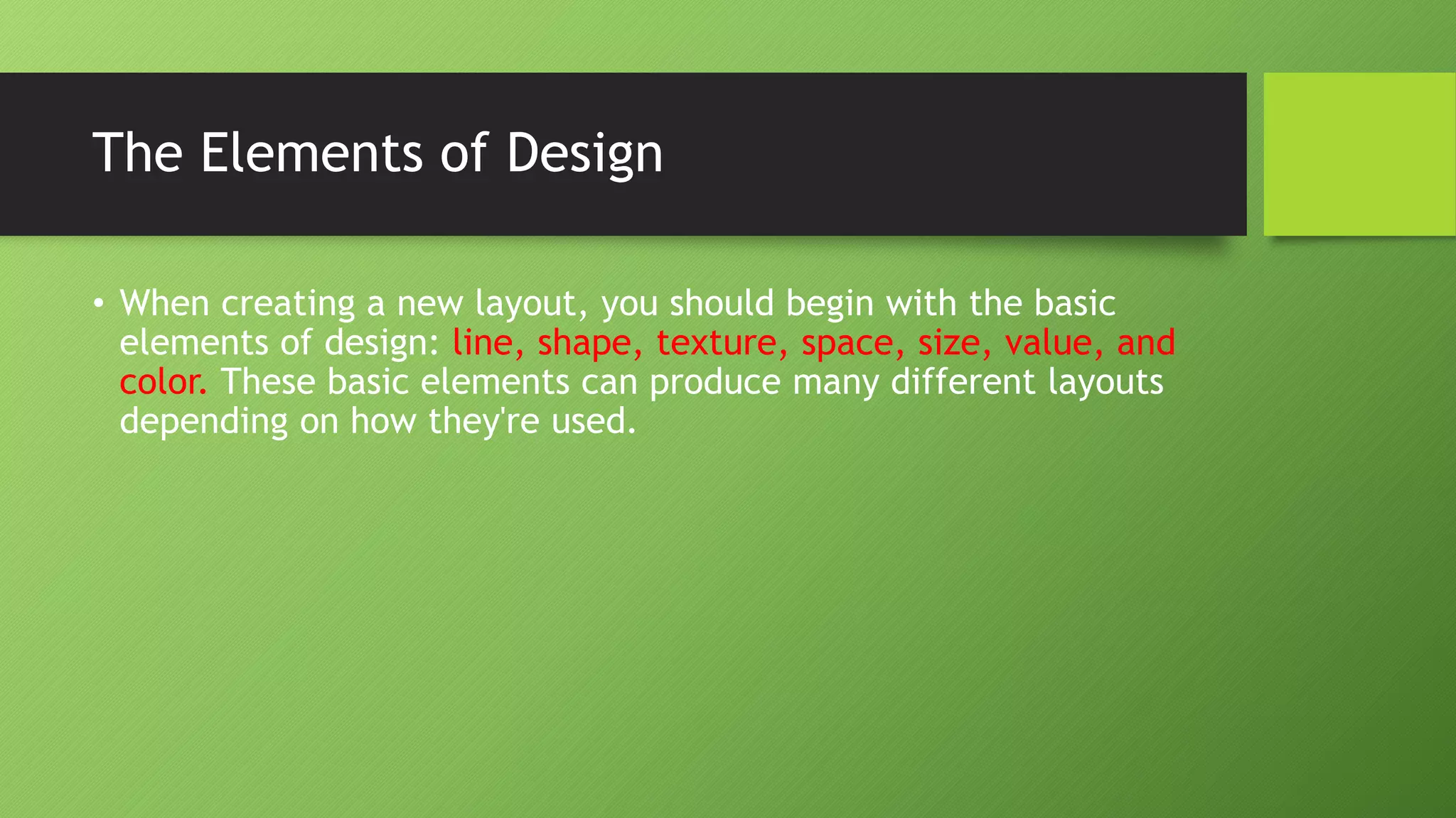 The Elements of Design
• When creating a new layout, you should begin with the basic
elements of design: line, shape, texture, space, size, value, and
color. These basic elements can produce many different layouts
depending on how they're used.
 