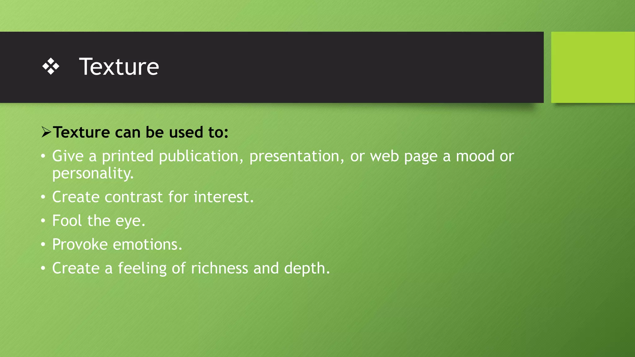  Texture
Texture can be used to:
• Give a printed publication, presentation, or web page a mood or
personality.
• Create contrast for interest.
• Fool the eye.
• Provoke emotions.
• Create a feeling of richness and depth.
 