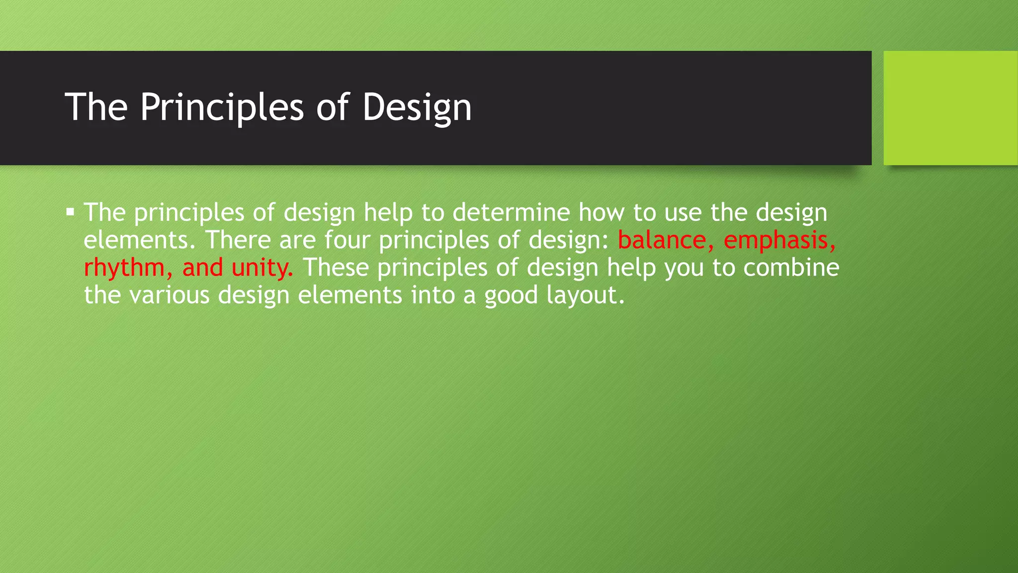 The Principles of Design
 The principles of design help to determine how to use the design
elements. There are four principles of design: balance, emphasis,
rhythm, and unity. These principles of design help you to combine
the various design elements into a good layout.
 