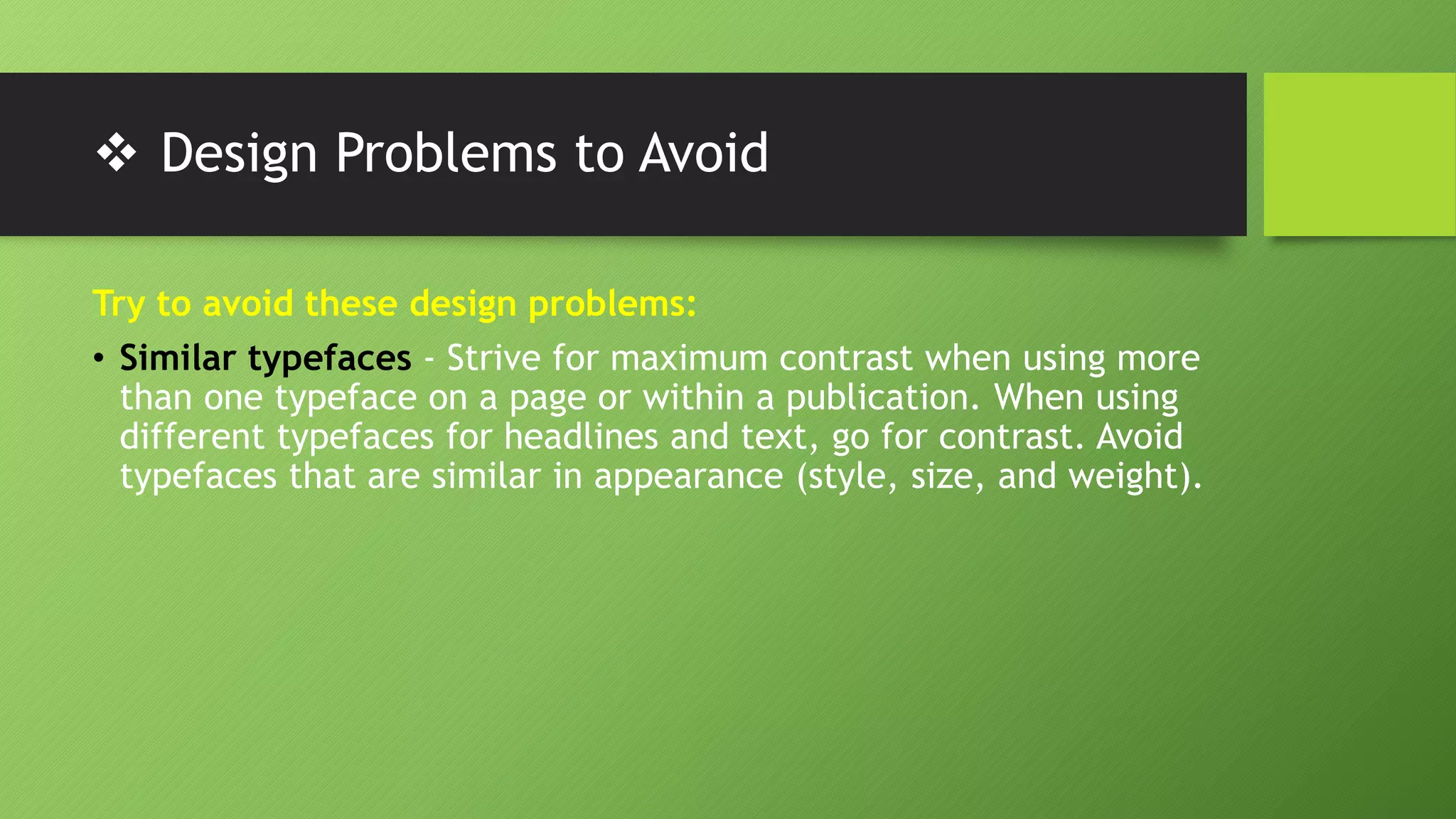  Design Problems to Avoid
Try to avoid these design problems:
• Similar typefaces - Strive for maximum contrast when using more
than one typeface on a page or within a publication. When using
different typefaces for headlines and text, go for contrast. Avoid
typefaces that are similar in appearance (style, size, and weight).
 