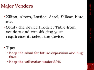 Major Vendors
• Xilinx, Altera, Lattice, Actel, Silicon blue
etc.
• Study the device Product Table from
vendors and considering your
requirement, select the device.
• Tips:
• Keep the room for future expansion and bug
fixes
• Keep the utilization under 80%
5
usha
mehta
08-12-2023
 
