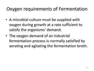 Oxygen requirements of Fermentation
• A microbial culture must be supplied with
oxygen during growth at a rate sufficient to
satisfy the organisms' demand.
• The oxygen demand of an industrial
fermentation process is normally satisfied by
aerating and agitating the fermentation broth.
110
 