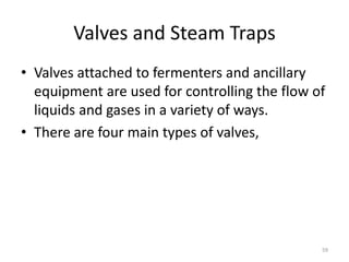 Valves and Steam Traps
• Valves attached to fermenters and ancillary
equipment are used for controlling the flow of
liquids and gases in a variety of ways.
• There are four main types of valves,
59
 