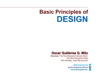 Basic Principles of
DESIGN
Oscar Gutiérrez G. MScOscar Gutiérrez G. MSc
Sources: The Non-Designers Design Book
The Non-Designers Book
Ron Woolley, www.dtp-aus.com
@ScarGutierrez
gutierrezgomez.Oscar
mscoscargutierrez
 