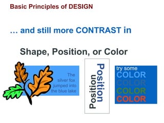 Basic Principles of DESIGN
… and still more CONTRAST in
Shape, Position, or Color
The
silver fox
jumped into
the blue lake
PositionPosition
try some
COLOR
COLOR
COLOR
COLOR
 