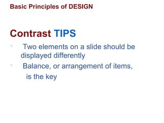 Basic Principles of DESIGN
 Two elements on a slide should be
displayed differently
 Balance, or arrangement of items,
is the key
Contrast TIPS
 