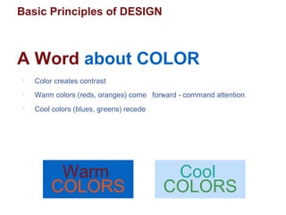 Basic Principles of DESIGN
A Word about COLOR
 Color creates contrast
 Warm colors (reds, oranges) come forward - command attention
 Cool colors (blues, greens) recede
Warm
COLORS
Cool
COLORS
 