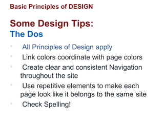 Basic Principles of DESIGN
 All Principles of Design apply
 Link colors coordinate with page colors
 Create clear and consistent Navigation
throughout the site
 Use repetitive elements to make each
page look like it belongs to the same site
 Check Spelling!
Some Design Tips:
The Dos
 