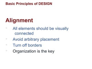 Basic Principles of DESIGN
Alignment
 All elements should be visually
connected
 Avoid arbitrary placement
 Turn off borders
 Organization is the key
 