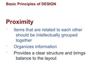 Basic Principles of DESIGN
Proximity
 Items that are related to each other
should be intellectually grouped
together
 Organizes information
 Provides a clear structure and brings
balance to the layout
 