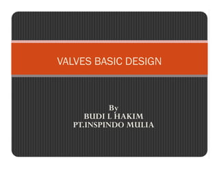 VALVES BASIC DESIGN
By
BUDI L HAKIM
BUDI L HAKIM
PT.INSPINDO MULIA
 
