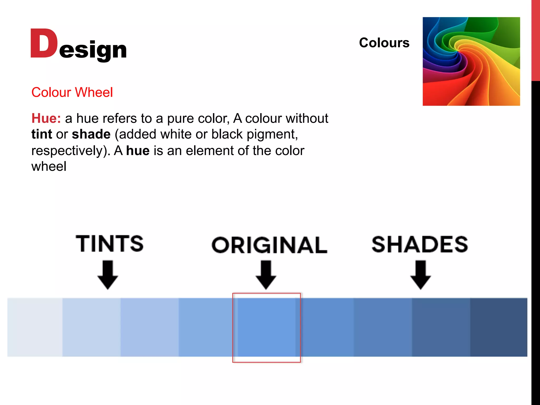 Design Colours
Colour Wheel
Hue: a hue refers to a pure color, A colour without
tint or shade (added white or black pigment,
respectively). A hue is an element of the color
wheel
 