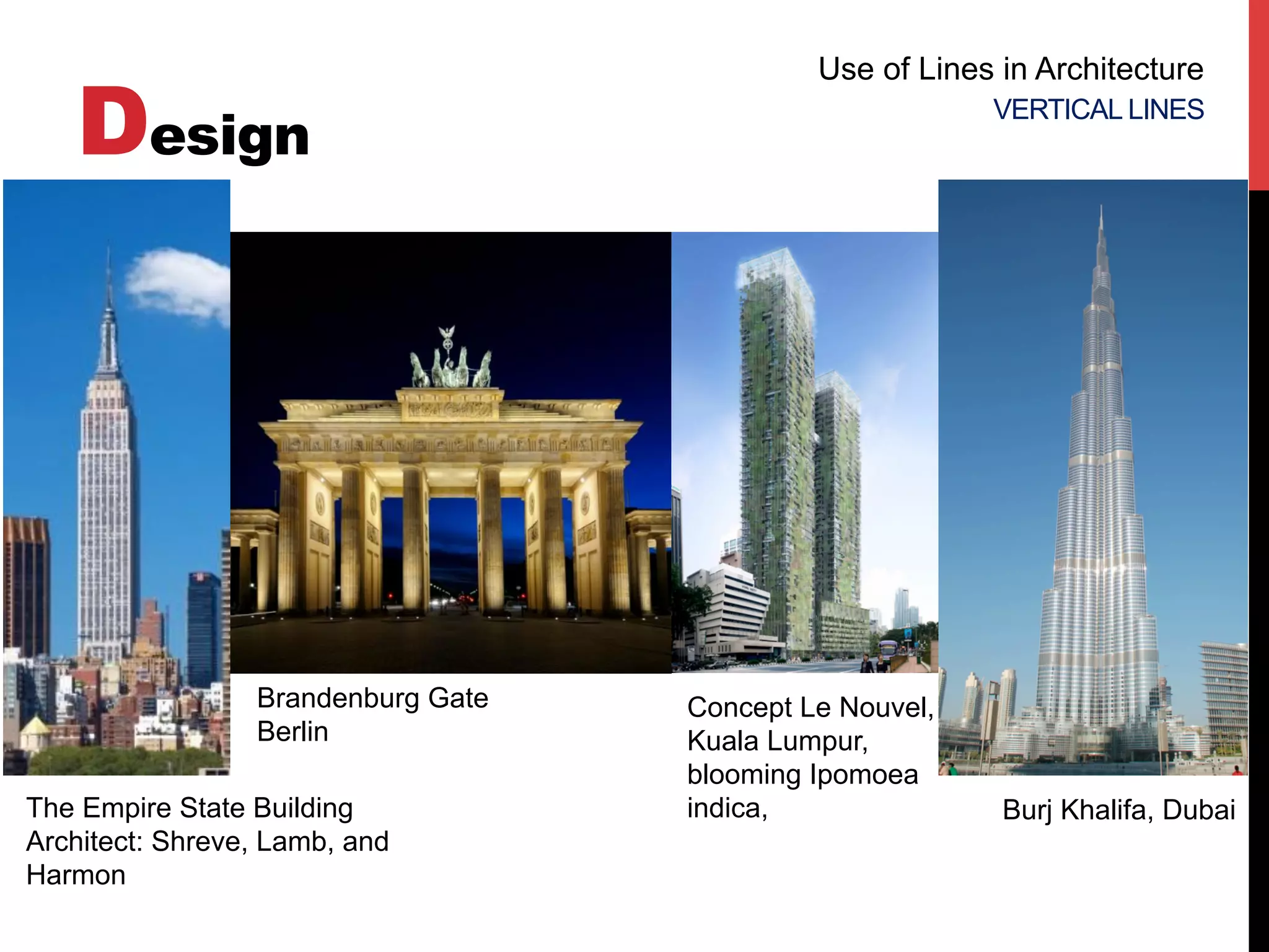 Design
Use of Lines in Architecture
VERTICAL LINES
Concept Le Nouvel,
Kuala Lumpur,
blooming Ipomoea
indica,
Brandenburg Gate
Berlin
The Empire State Building
Architect: Shreve, Lamb, and
Harmon
Burj Khalifa, Dubai
 