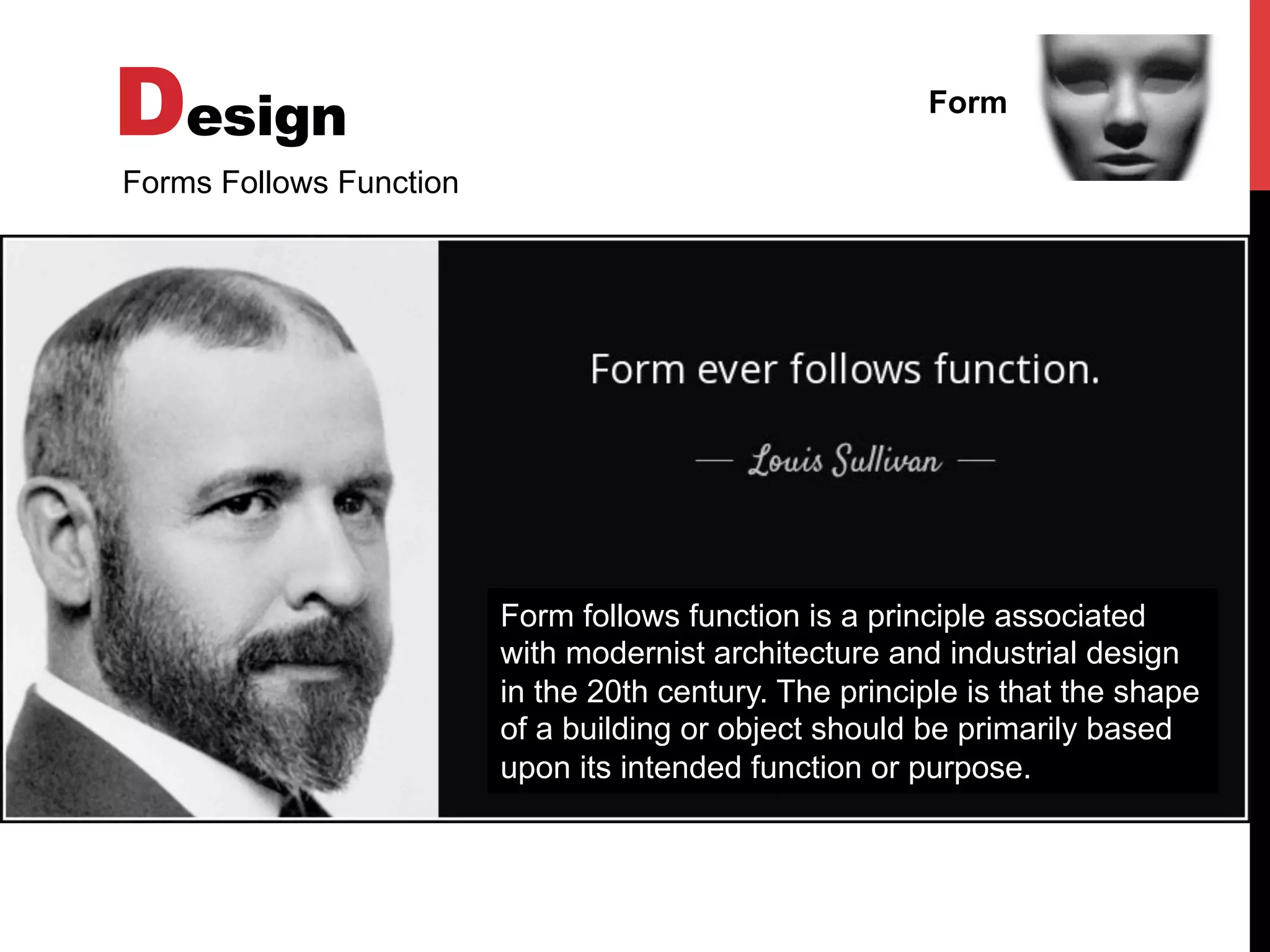 Design Form
Forms Follows Function
Form follows function is a principle associated
with modernist architecture and industrial design
in the 20th century. The principle is that the shape
of a building or object should be primarily based
upon its intended function or purpose.
 