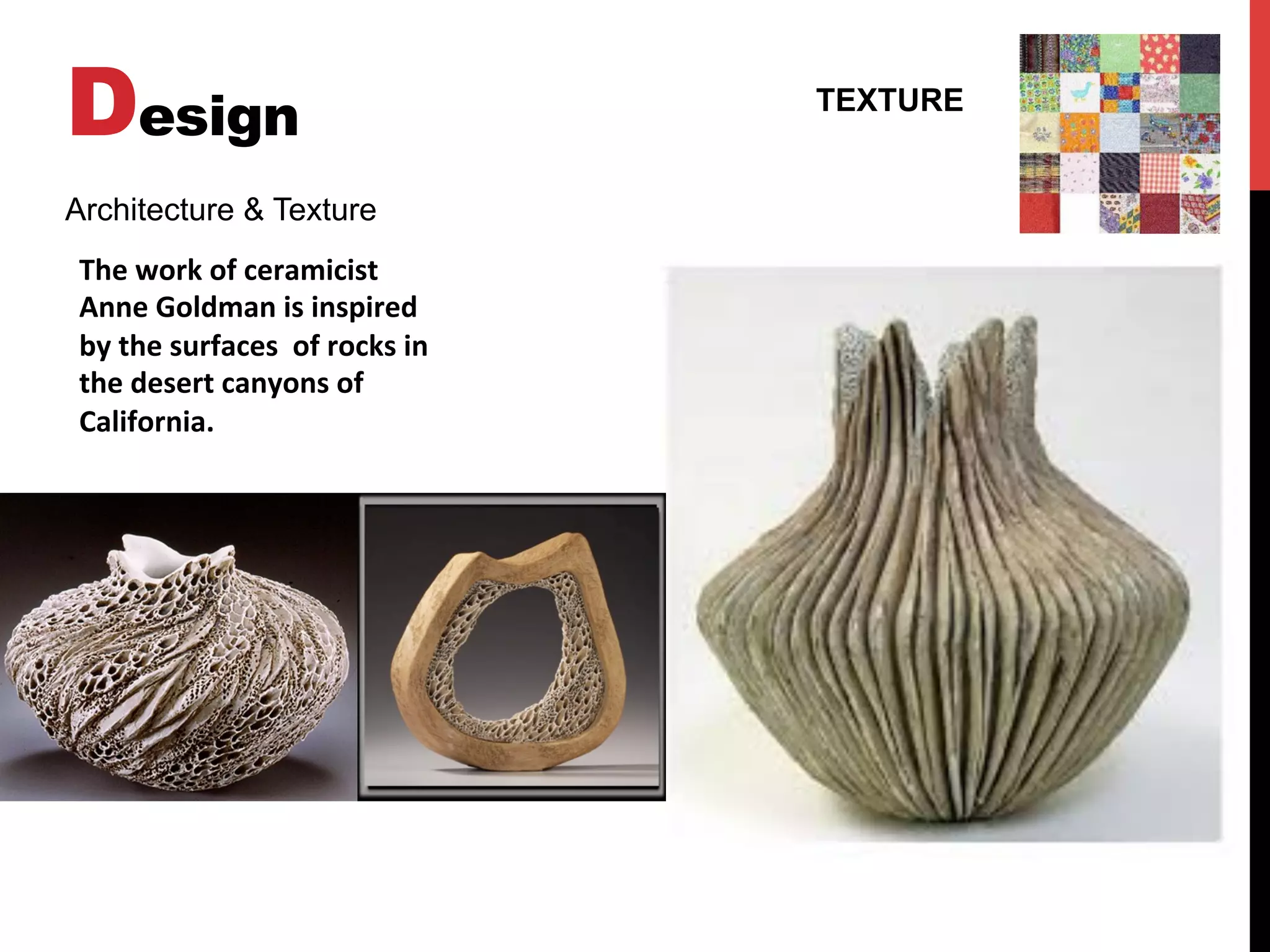 Design TEXTURE
Architecture & Texture
The	
  work	
  of	
  ceramicist	
  
Anne	
  Goldman	
  is	
  inspired	
  
by	
  the	
  surfaces	
  	
  of	
  rocks	
  in	
  
the	
  desert	
  canyons	
  of	
  
California.	
  
 