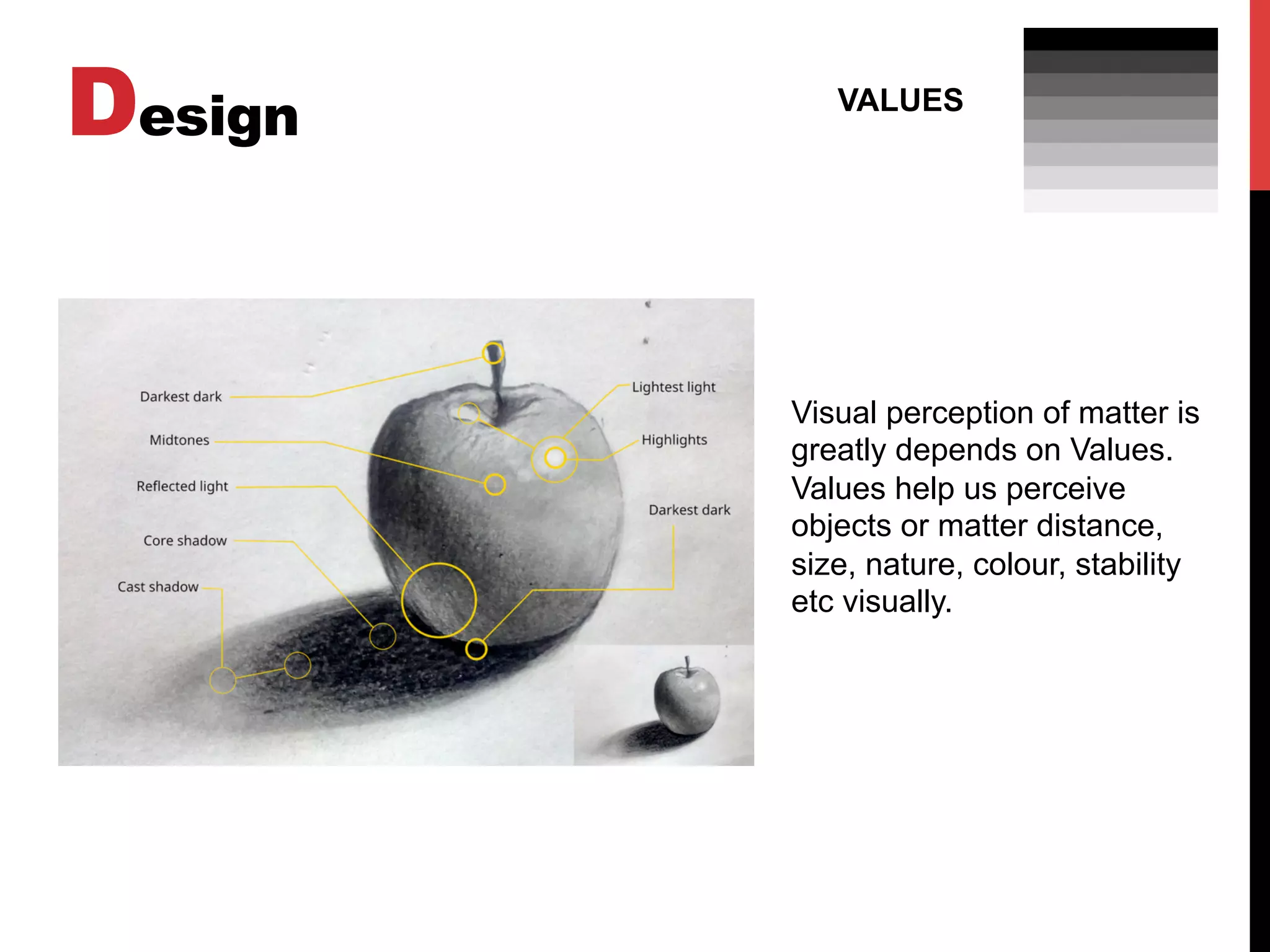 Design VALUES
Visual perception of matter is
greatly depends on Values.
Values help us perceive
objects or matter distance,
size, nature, colour, stability
etc visually.
 