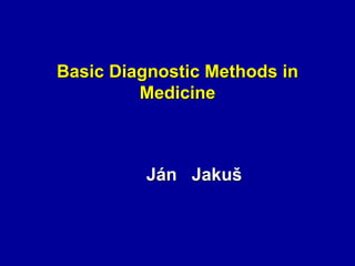 Basic Diagnostic Methods in
Medicine
Ján Jakuš
 