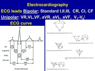 Electrocardiography
ECG leads Bipolar: Standard I.II.III, CR, Cl, CF
Unipolar: VR,VL,VF, aVR, aVL, aVF, V1-V6
)
ECG curve
 