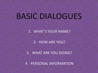 BASIC DIALOGUES
1. WHAT´S YOUR NAME?
2. HOW ARE YOU?
3. WHAT ARE YOU DOING?
4. PERSONAL INFORMATION

 
