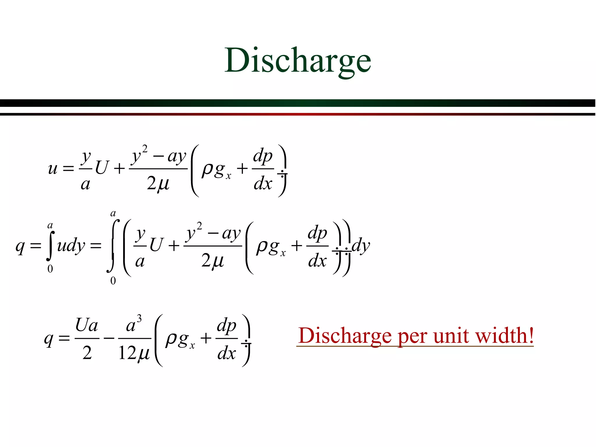 Discharge

      y   y 2 − ay        dp 
    u= U+           ρ gx + ÷
      a      2µ           dx 
           a
   a
            ⌠ y    y 2 − ay         dp  
q = ∫ udy =   U +           ρ g x + ÷÷dy
    0       ⌡ a       2µ            dx  
           0



      Ua a 3         dp 
   q=   −      ρ gx + ÷           Discharge per unit width!
       2 12 µ        dx 
 