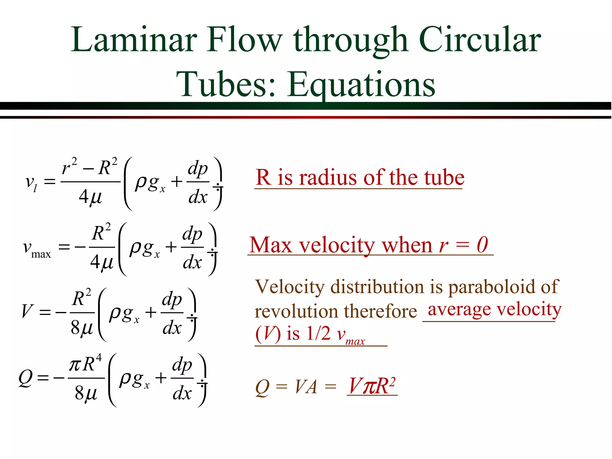 Laminar Flow through Circular
             Tubes: Equations

     r 2 − R2        dp 
vl =           ρ gx + ÷     R is radius of the tube
        4µ           dx 
          R2        dp 
vmax   =−     ρ gx + ÷      Max velocity when r = 0
          4µ        dx 
                             Velocity distribution is paraboloid of
     R2        dp 
V =−     ρ gx + ÷                                 average velocity
                             revolution therefore _____________
     8µ        dx          (V) is 1/2 vmax
                             _____________
    π R4        dp 
Q=−       ρ gx + ÷          Q = VA = VπR2
     8µ         dx 
 