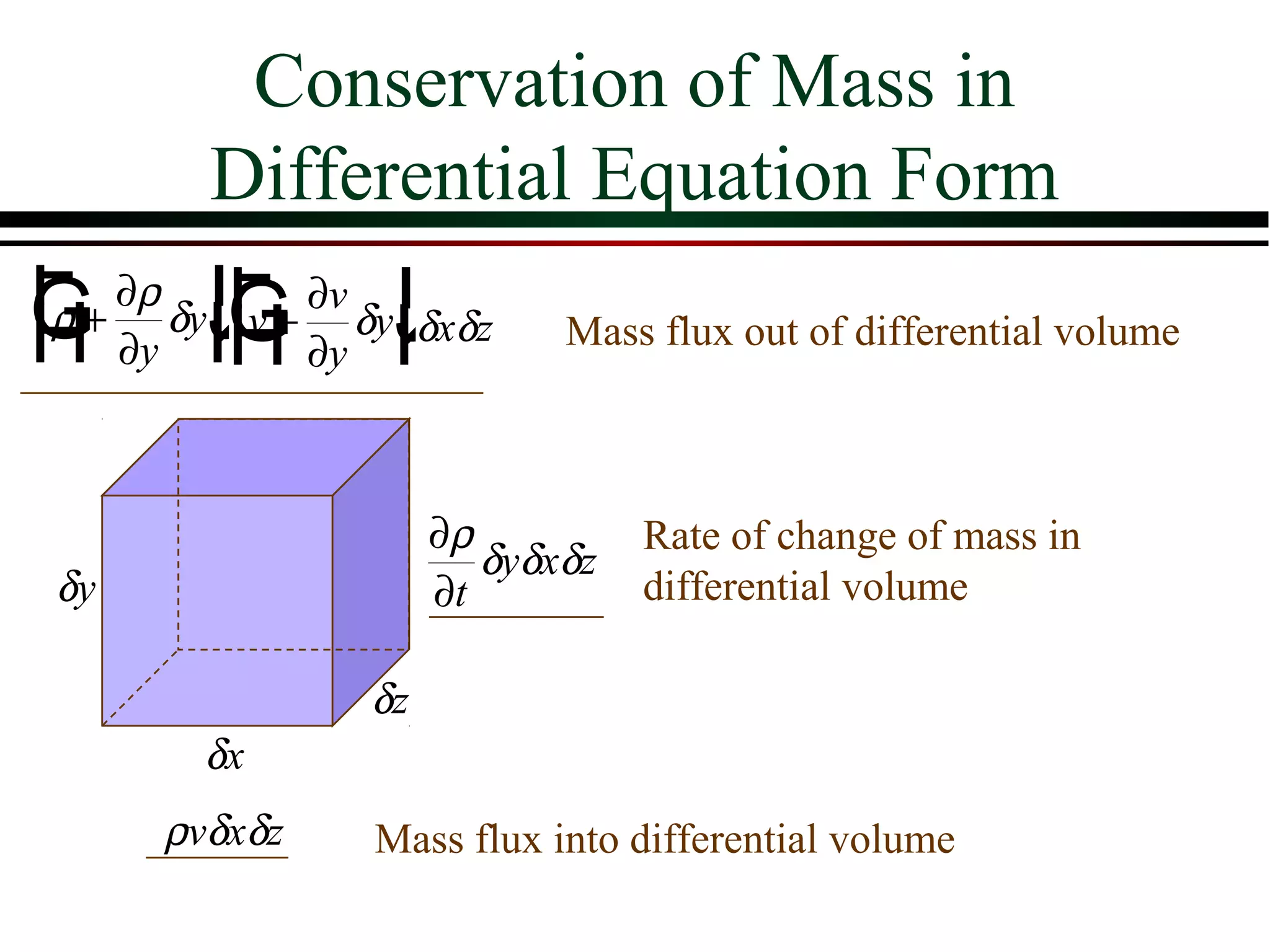 Conservation of Mass in
        Differential Equation Form
F+ ∂ρ δyIF+ ∂v δyIδxδz
G ∂y Jv ∂y J
         G K
H K
ρ
         H                  Mass flux out of differential volume



                     ∂ρ          Rate of change of mass in
                        δyδxδz
 δy                  ∂t          differential volume

                δz
        δx
      ρvδxδz    Mass flux into differential volume
 