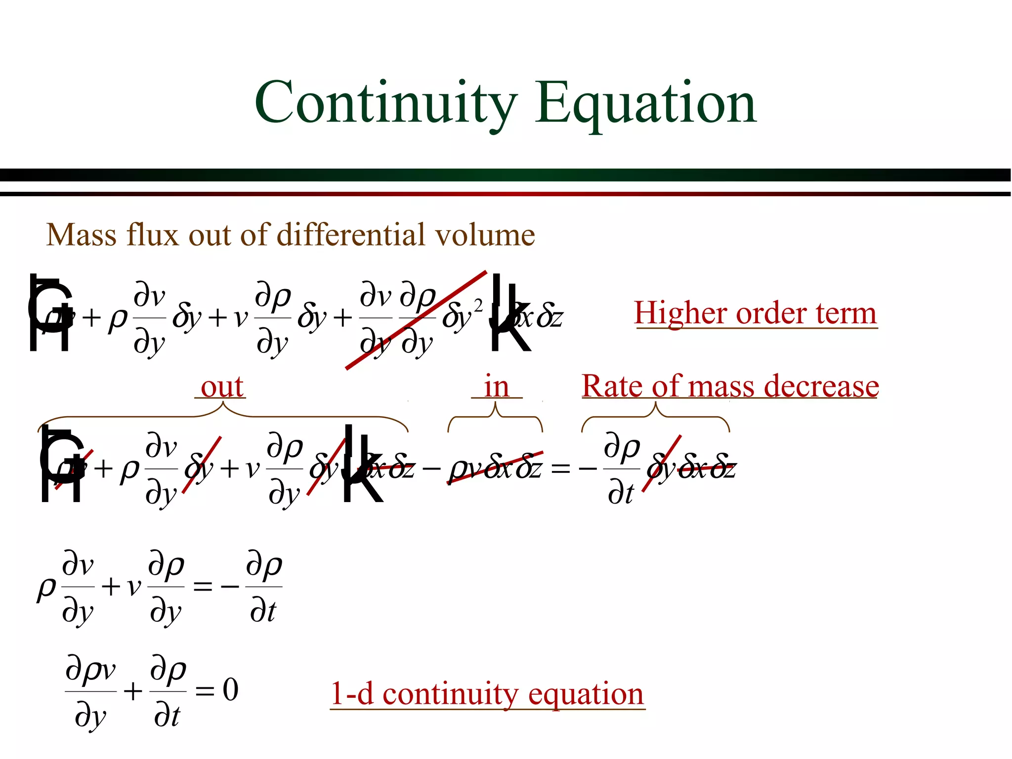Continuity Equation
 Mass flux out of differential volume
Fv + ρ ∂v δy + v ∂ρ δy + ∂v ∂ρ δy Iδxδz
G ∂y ∂y ∂y ∂y J
H
ρ
                                  K          Higher order term
                                2



            out                  in       Rate of mass decrease
Fv + ρ ∂v δy + v ∂ρ δyIδxδz − ρvδxδz = − ∂ρ δyδxδz
G ∂y ∂y J
H
ρ
                      K                  ∂t

    ∂v    ∂ρ    ∂ρ
ρ      +v    =−
    ∂y    ∂y    ∂t
    ∂ρv ∂ρ
       +   =0        1-d continuity equation
     ∂y ∂t
 